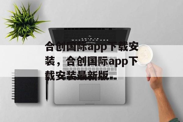 合创国际app下载安装，合创国际app下载安装最新版