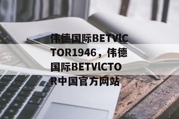 伟德国际BETVlCTOR1946，伟德国际BETVlCTOR中国官方网站