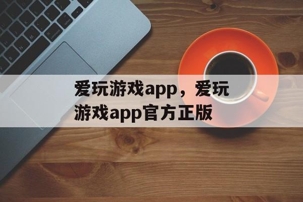 爱玩游戏app，爱玩游戏app官方正版