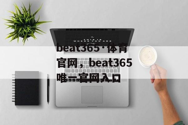 beat365·体育官网，beat365唯一官网入口