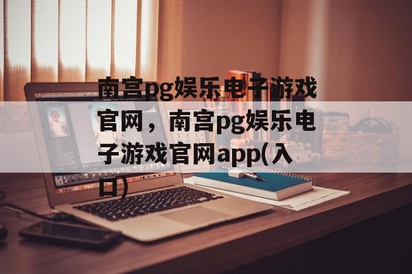 南宫pg娱乐电子游戏官网，南宫pg娱乐电子游戏官网app(入口)