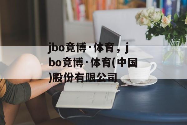 jbo竞博·体育，jbo竞博·体育(中国)股份有限公司