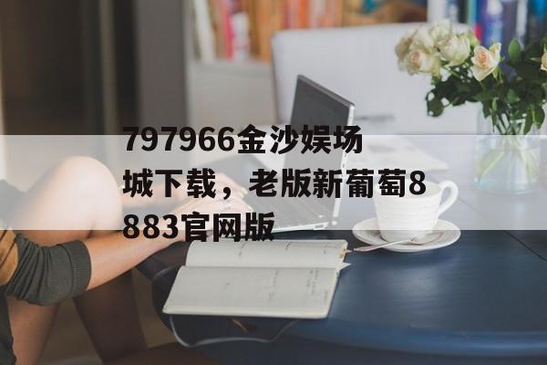 797966金沙娱场城下载，老版新葡萄8883官网版