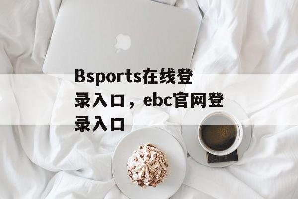 Bsports在线登录入口，ebc官网登录入口